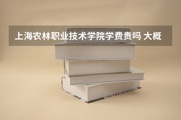 上海农林职业技术学院学费贵吗 大概招生多少人