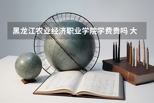 黑龙江农业经济职业学院学费贵吗 大概招生多少人