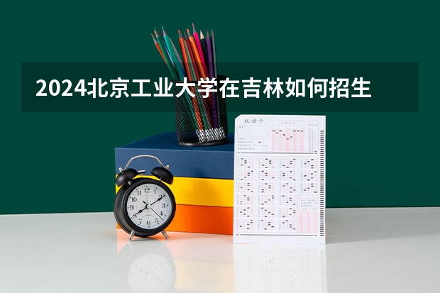 2024北京工业大学在吉林如何招生