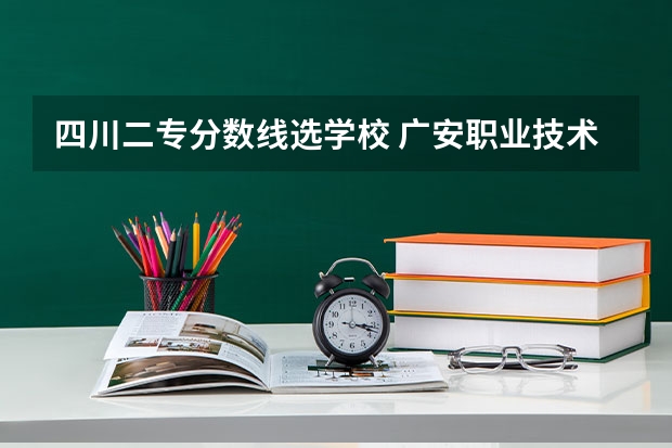 四川二专分数线选学校 广安职业技术学院单招分数线
