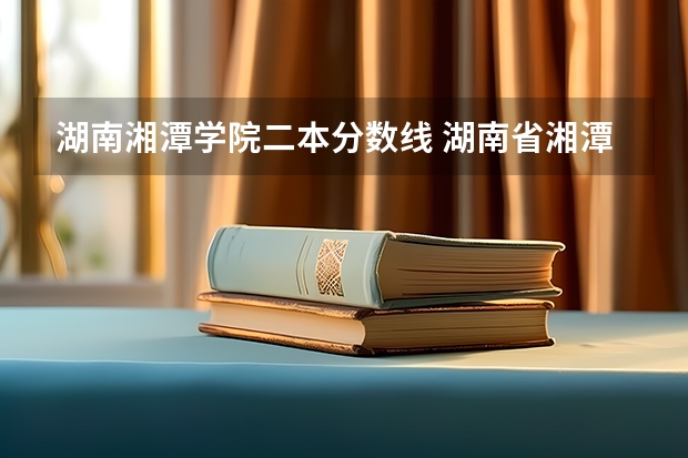 湖南湘潭学院二本分数线 湖南省湘潭大学录取分数线
