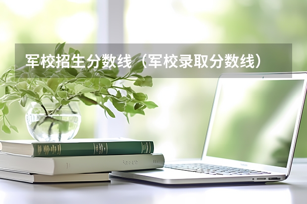 军校招生分数线（军校录取分数线）