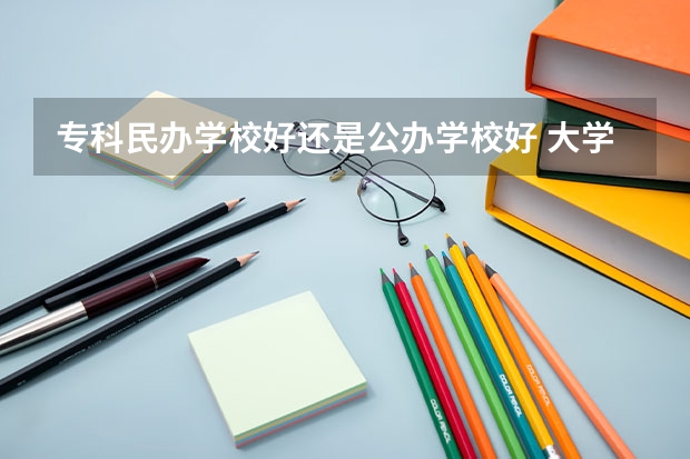 专科民办学校好还是公办学校好 大学选民办本科学校好还是选公办专科学校好？