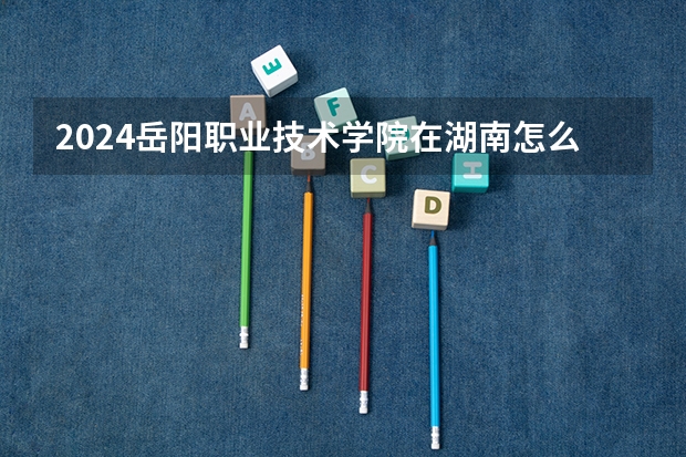 2024岳阳职业技术学院在湖南怎么招生的
