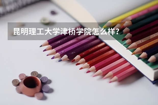 昆明理工大学津桥学院怎么样？