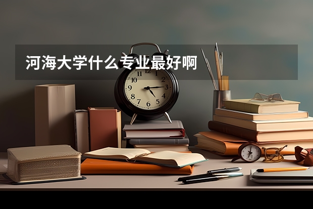 河海大学什么专业最好啊