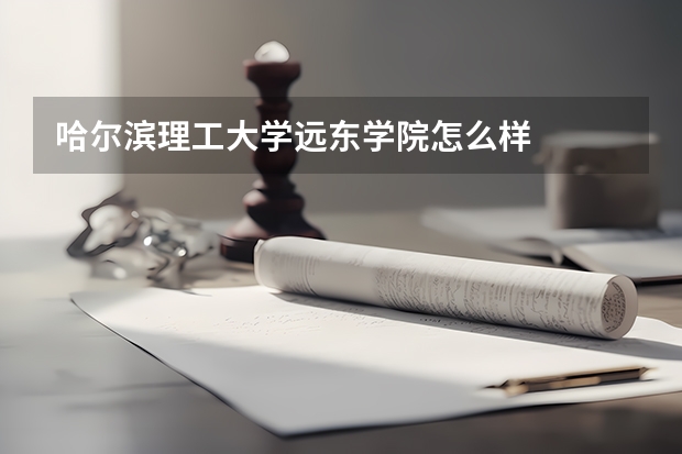 哈尔滨理工大学远东学院怎么样
